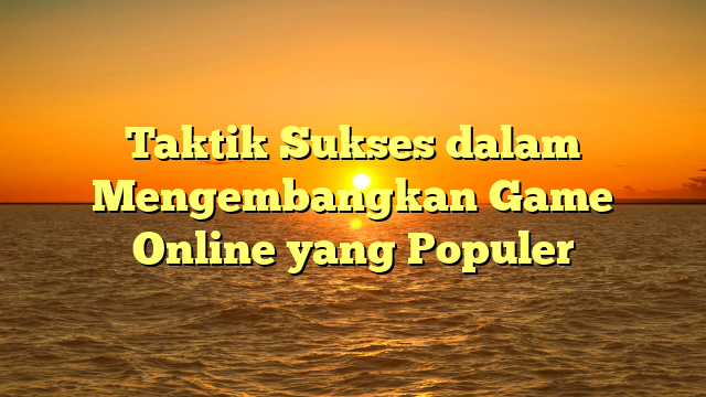 Taktik Sukses dalam Mengembangkan Game Online yang Populer