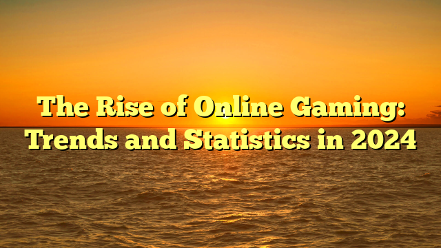 The Rise of Online Gaming: Trends and Statistics in 2024