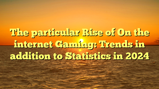 The particular Rise of On the internet Gaming: Trends in addition to Statistics in 2024