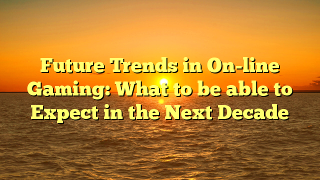 Future Trends in On-line Gaming: What to be able to Expect in the Next Decade