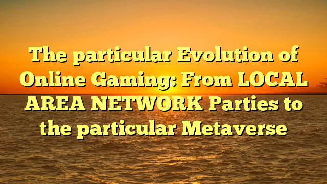 The particular Evolution of Online Gaming: From LOCAL AREA NETWORK Parties to the particular Metaverse