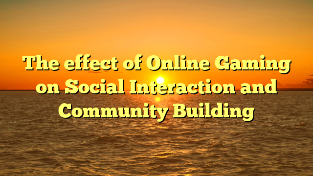 The effect of Online Gaming on Social Interaction and Community Building